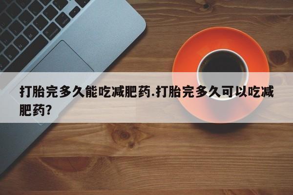 推荐个卖流产药的微信打胎完多久能吃减肥药.打胎完多久可以吃减肥药？