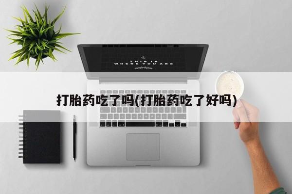 推荐个卖流产药的微信打胎药吃了吗(打胎药吃了好吗)