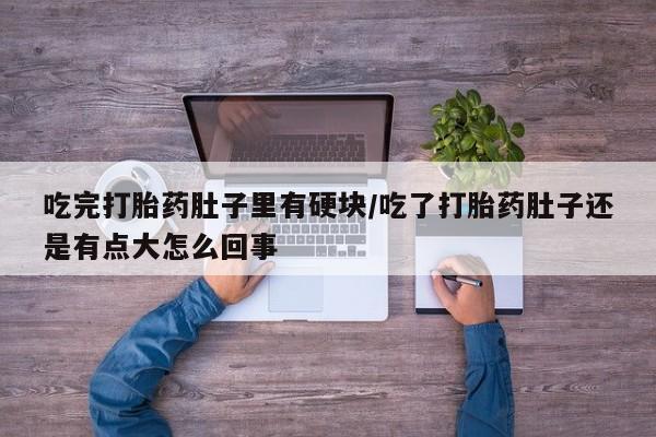 推荐个卖流产药的微信吃完打胎药肚子里有硬块/吃了打胎药肚子还是有点大怎么回事