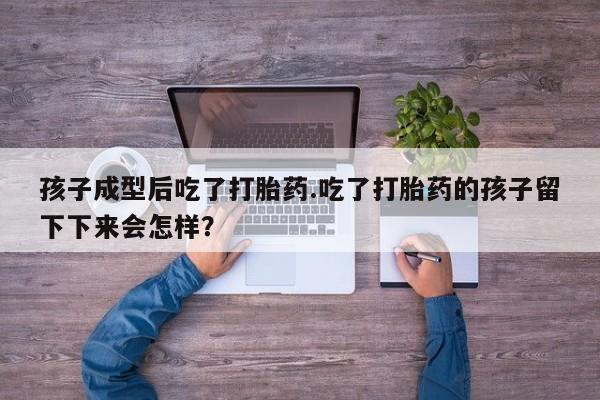 推荐个卖流产药的微信孩子成型后吃了打胎药.吃了打胎药的孩子留下下来会怎样？