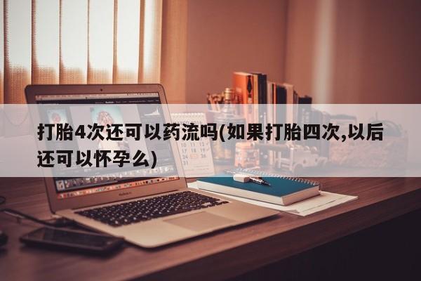 推荐个卖流产药的微信打胎4次还可以药流吗(如果打胎四次,以后还可以怀孕么)