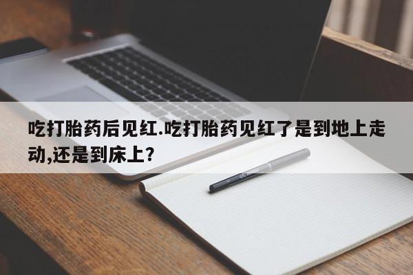 推荐个卖流产药的微信吃打胎药后见红.吃打胎药见红了是到地上走动,还是到床上？