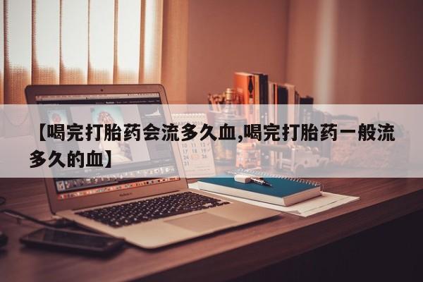 推荐个卖流产药的微信【喝完打胎药会流多久血,喝完打胎药一般流多久的血】