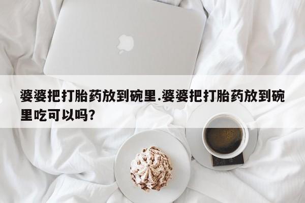 推荐个卖流产药的微信婆婆把打胎药放到碗里.婆婆把打胎药放到碗里吃可以吗？