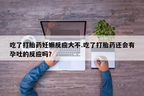 推荐个卖流产药的微信吃了打胎药妊娠反应大不.吃了打胎药还会有孕吐的反应吗？