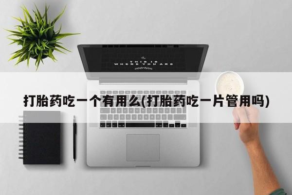 推荐个卖流产药的微信打胎药吃一个有用么(打胎药吃一片管用吗)