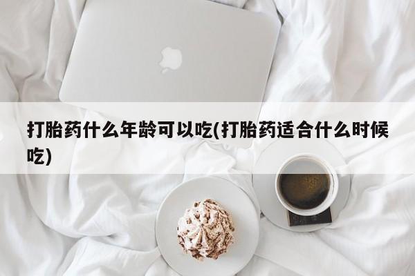 推荐个卖流产药的微信打胎药什么年龄可以吃(打胎药适合什么时候吃)