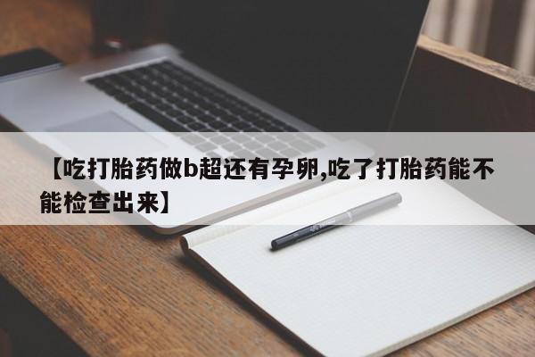 推荐个卖流产药的微信【吃打胎药做b超还有孕卵,吃了打胎药能不能检查出来】
