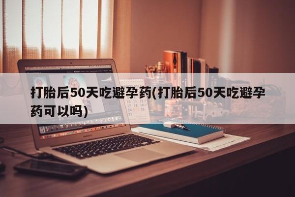 推荐个卖流产药的微信打胎后50天吃避孕药(打胎后50天吃避孕药可以吗)
