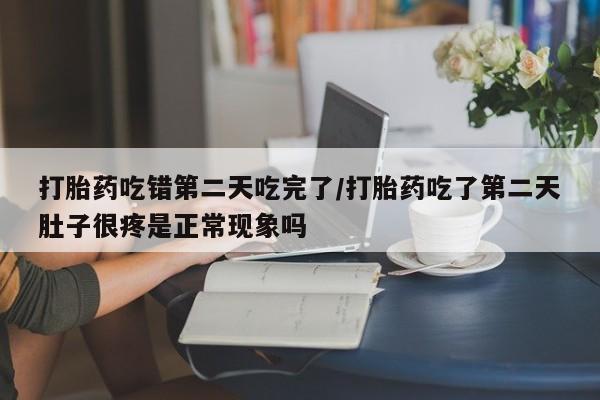 推荐个卖流产药的微信打胎药吃错第二天吃完了/打胎药吃了第二天肚子很疼是正常现象吗