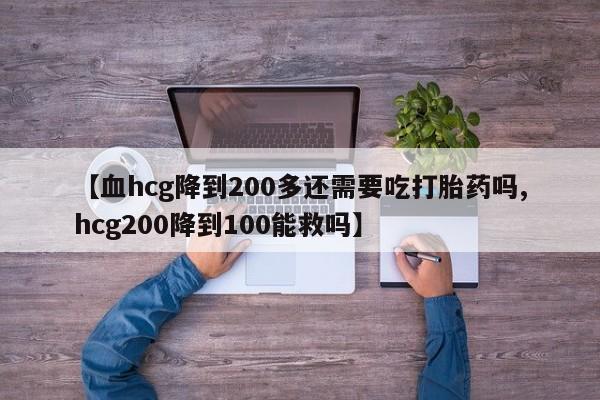 推荐个卖流产药的微信【血hcg降到200多还需要吃打胎药吗,hcg200降到100能救吗】