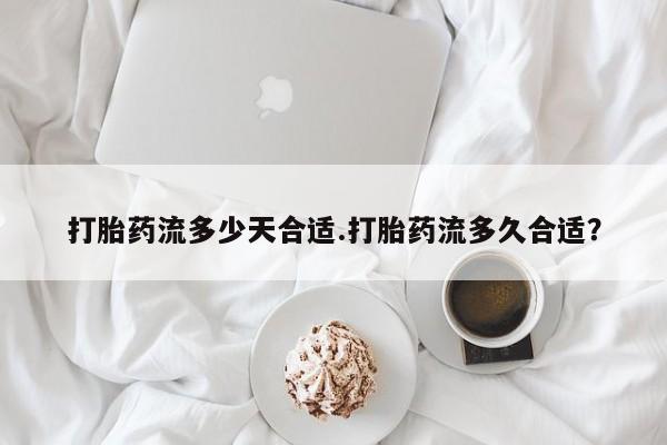 推荐个卖流产药的微信打胎药流多少天合适.打胎药流多久合适？