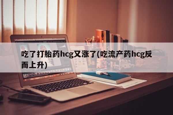 推荐个卖流产药的微信吃了打胎药hcg又涨了(吃流产药hcg反而上升)