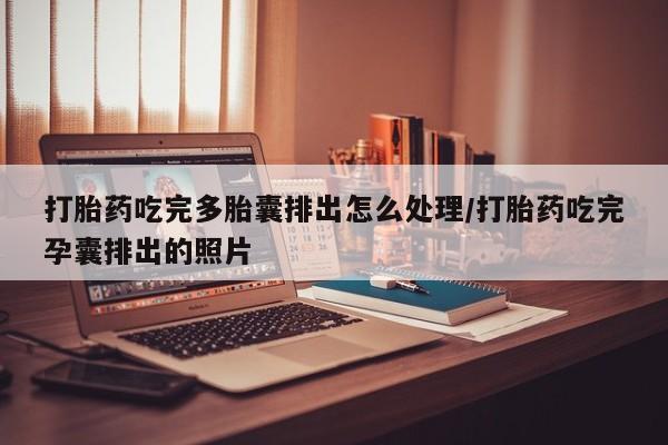 推荐个卖流产药的微信打胎药吃完多胎囊排出怎么处理/打胎药吃完孕囊排出的照片
