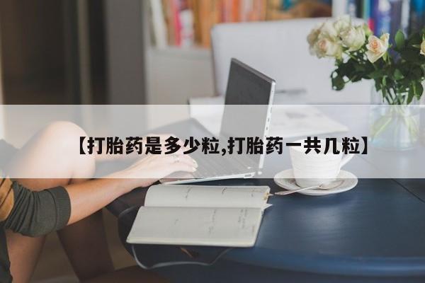 推荐个卖流产药的微信【打胎药是多少粒,打胎药一共几粒】