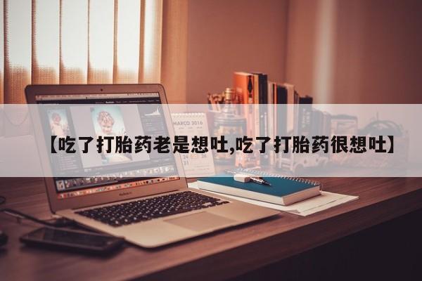 推荐个卖流产药的微信【吃了打胎药老是想吐,吃了打胎药很想吐】
