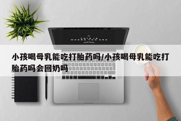 推荐个卖流产药的微信小孩喝母乳能吃打胎药吗/小孩喝母乳能吃打胎药吗会回奶吗