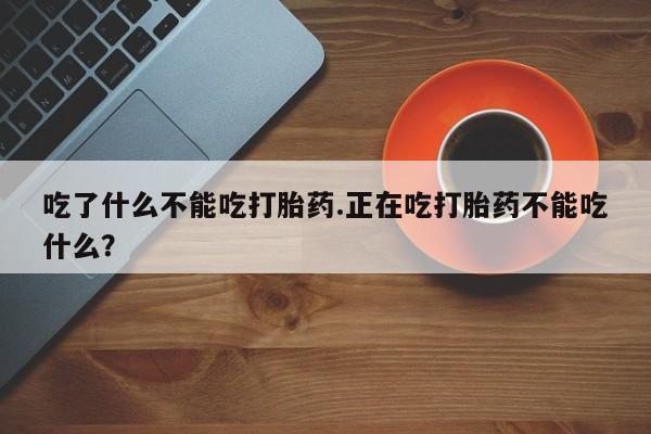 推荐个卖流产药的微信吃了什么不能吃打胎药.正在吃打胎药不能吃什么？
