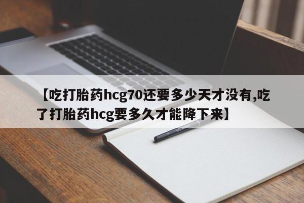 推荐个卖流产药的微信【吃打胎药hcg70还要多少天才没有,吃了打胎药hcg要多久才能降下来】