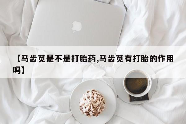 推荐个卖流产药的微信【马齿苋是不是打胎药,马齿苋有打胎的作用吗】