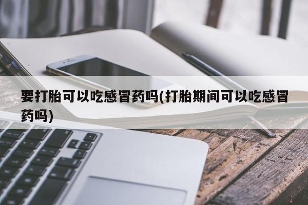 推荐个卖流产药的微信要打胎可以吃感冒药吗(打胎期间可以吃感冒药吗)