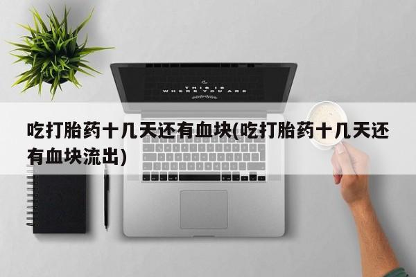 推荐个卖流产药的微信吃打胎药十几天还有血块(吃打胎药十几天还有血块流出)