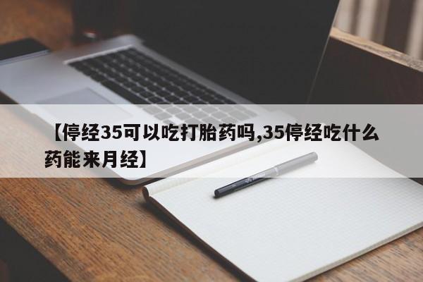 推荐个卖流产药的微信【停经35可以吃打胎药吗,35停经吃什么药能来月经】