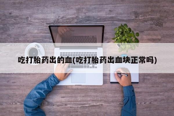 推荐个卖流产药的微信吃打胎药出的血(吃打胎药出血块正常吗)