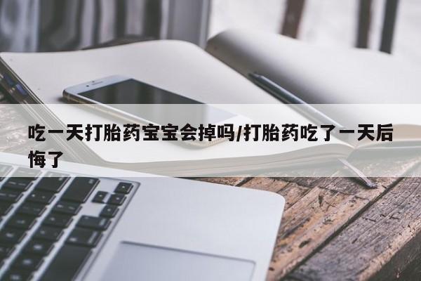 推荐个卖流产药的微信吃一天打胎药宝宝会掉吗/打胎药吃了一天后悔了
