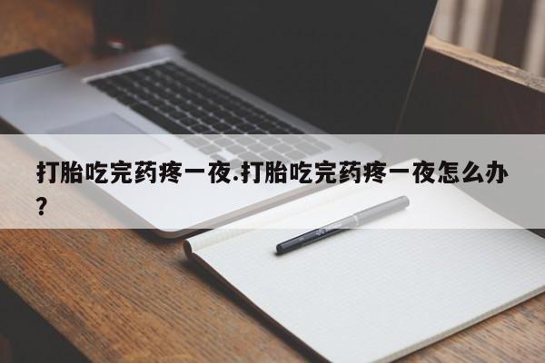 推荐个卖流产药的微信打胎吃完药疼一夜.打胎吃完药疼一夜怎么办？