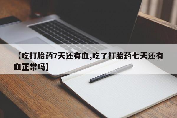 推荐个卖流产药的微信【吃打胎药7天还有血,吃了打胎药七天还有血正常吗】