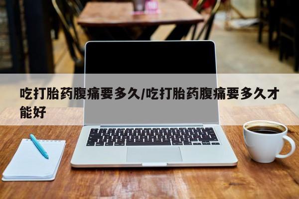 推荐个卖流产药的微信吃打胎药腹痛要多久/吃打胎药腹痛要多久才能好