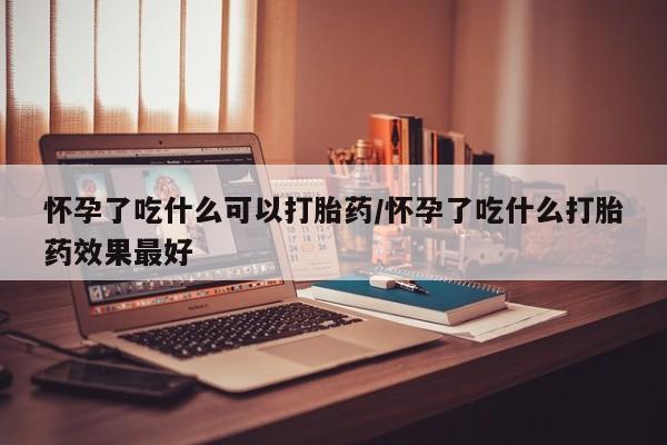 推荐个卖流产药的微信怀孕了吃什么可以打胎药/怀孕了吃什么打胎药效果最好