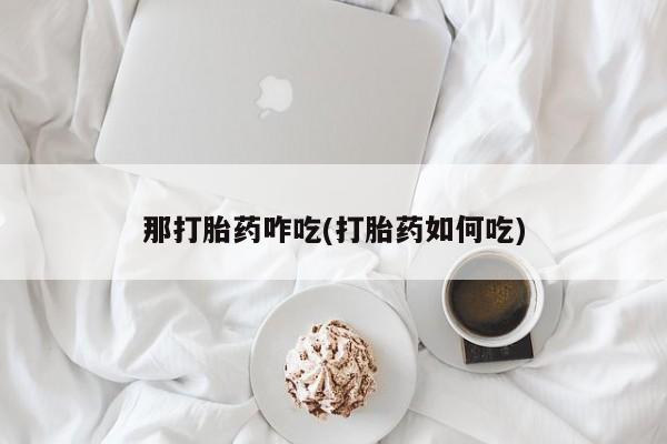 推荐个卖流产药的微信那打胎药咋吃(打胎药如何吃)