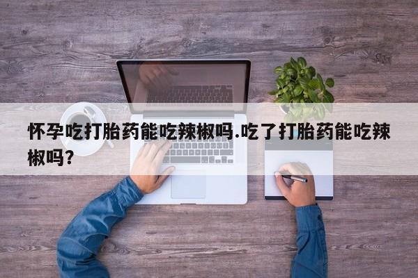 推荐个卖流产药的微信怀孕吃打胎药能吃辣椒吗.吃了打胎药能吃辣椒吗?