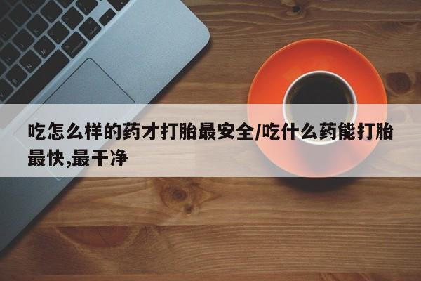 推荐个卖流产药的微信吃怎么样的药才打胎最安全/吃什么药能打胎最快,最干净