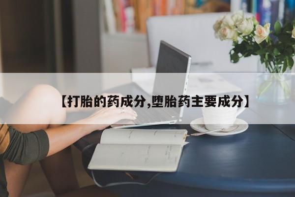推荐个卖流产药的微信【打胎的药成分,堕胎药主要成分】