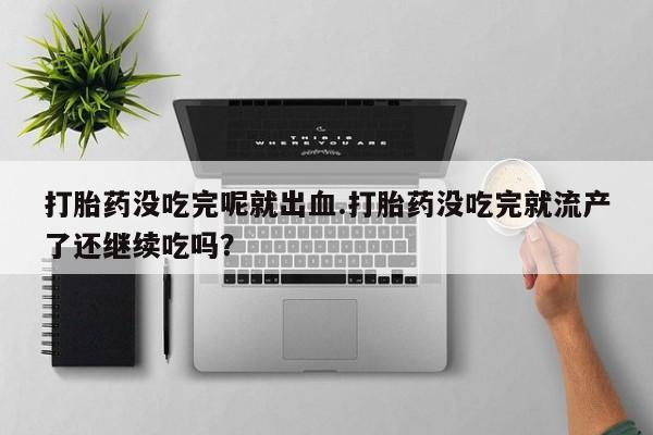 推荐个卖流产药的微信打胎药没吃完呢就出血.打胎药没吃完就流产了还继续吃吗？