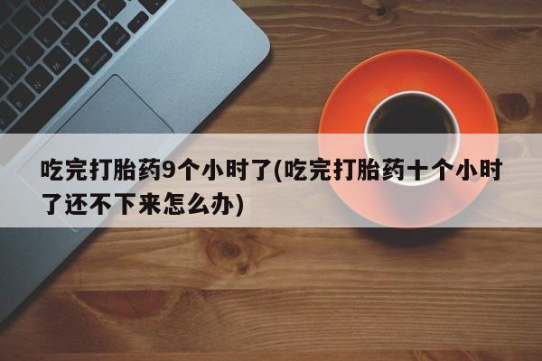 推荐个卖流产药的微信吃完打胎药9个小时了(吃完打胎药十个小时了还不下来怎么办)