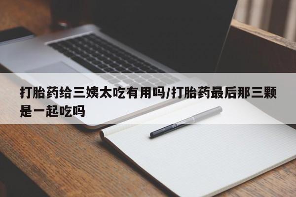 推荐个卖流产药的微信打胎药给三姨太吃有用吗/打胎药最后那三颗是一起吃吗