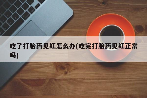 推荐个卖流产药的微信吃了打胎药见红怎么办(吃完打胎药见红正常吗)