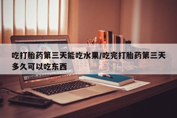 推荐个卖流产药的微信吃打胎药第三天能吃水果/吃完打胎药第三天多久可以吃东西