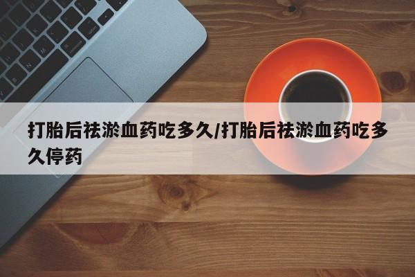 推荐个卖流产药的微信打胎后祛淤血药吃多久/打胎后祛淤血药吃多久停药