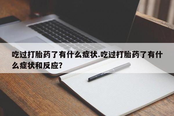 推荐个卖流产药的微信吃过打胎药了有什么症状.吃过打胎药了有什么症状和反应？