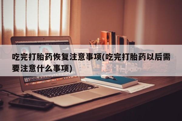 推荐个卖流产药的微信吃完打胎药恢复注意事项(吃完打胎药以后需要注意什么事项)