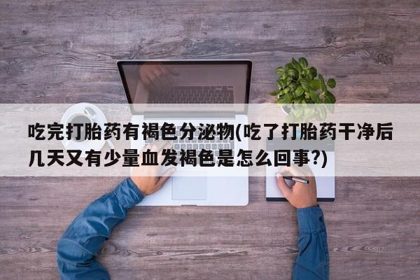 推荐个卖流产药的微信吃完打胎药有褐色分泌物(吃了打胎药干净后几天又有少量血发褐色是怎么回事?)