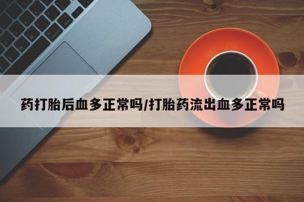 推荐个卖流产药的微信药打胎后血多正常吗/打胎药流出血多正常吗