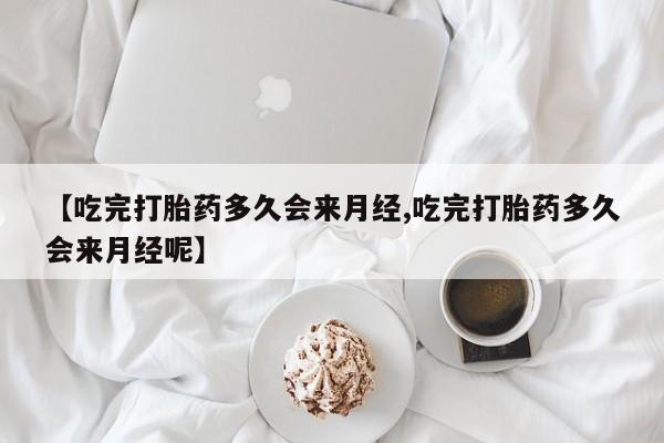 推荐个卖流产药的微信【吃完打胎药多久会来月经,吃完打胎药多久会来月经呢】