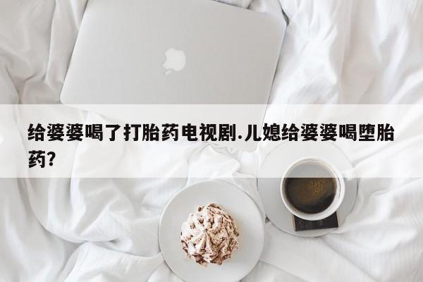 推荐个卖流产药的微信给婆婆喝了打胎药电视剧.儿媳给婆婆喝堕胎药？