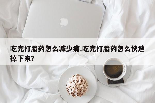 推荐个卖流产药的微信吃完打胎药怎么减少痛.吃完打胎药怎么快速掉下来？